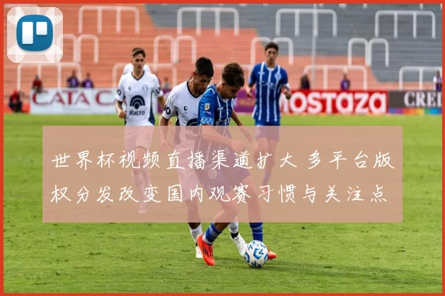 世界杯视频直播渠道扩大 多平台版权分发改变国内观赛习惯与关注点