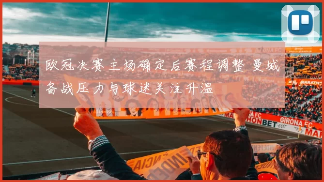 欧冠决赛主场确定后赛程调整 曼城备战压力与球迷关注升温