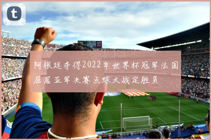 阿根廷夺得2022年世界杯冠军法国屈居亚军决赛点球大战定胜负