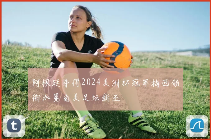 阿根廷夺得2024美洲杯冠军梅西领衔加冕南美足坛新王