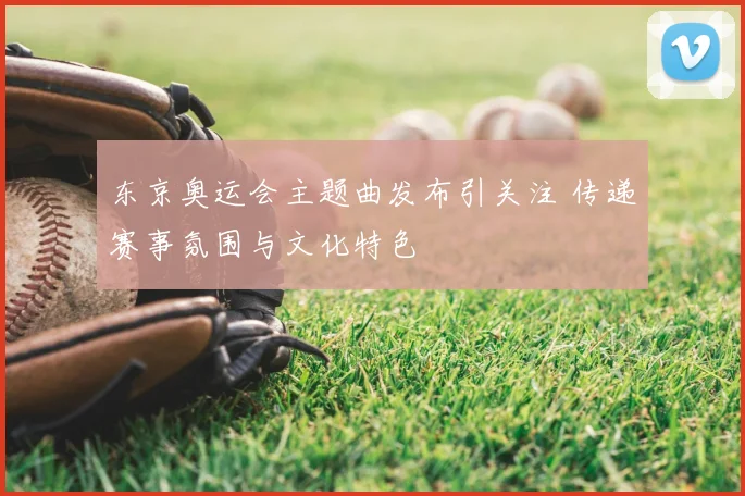 东京奥运会主题曲发布引关注 传递赛事氛围与文化特色