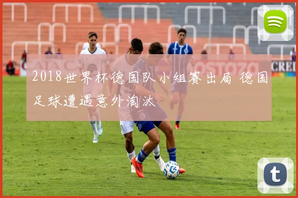 2018世界杯德国队小组赛出局 德国足球遭遇意外淘汰
