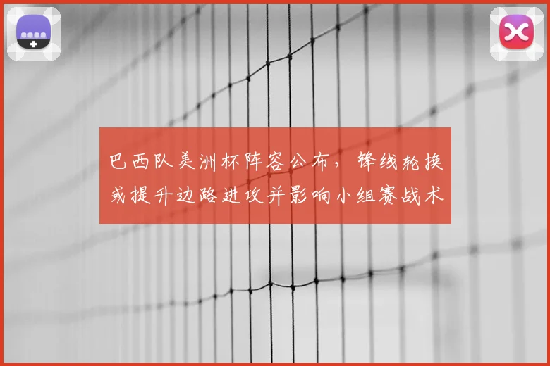 巴西队美洲杯阵容公布，锋线轮换或提升边路进攻并影响小组赛战术