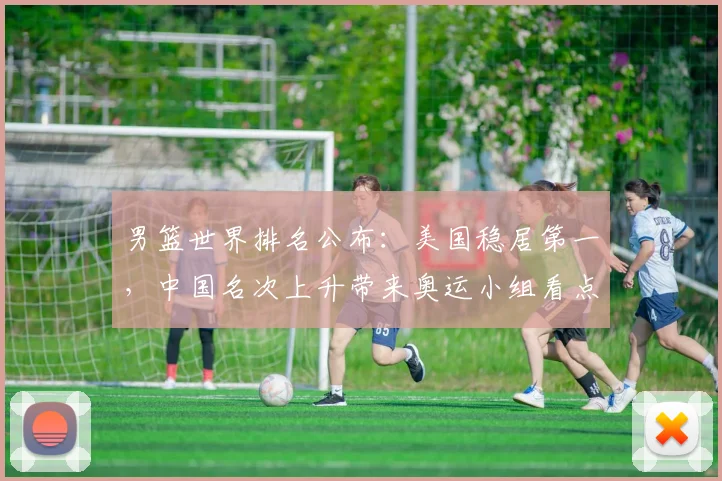男篮世界排名公布：美国稳居第一，中国名次上升带来奥运小组看点