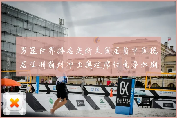 男篮世界排名更新美国居首中国稳居亚洲前列冲击奥运席位竞争加剧