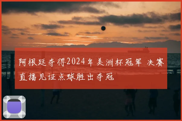 阿根廷夺得2024年美洲杯冠军 决赛直播见证点球胜出夺冠