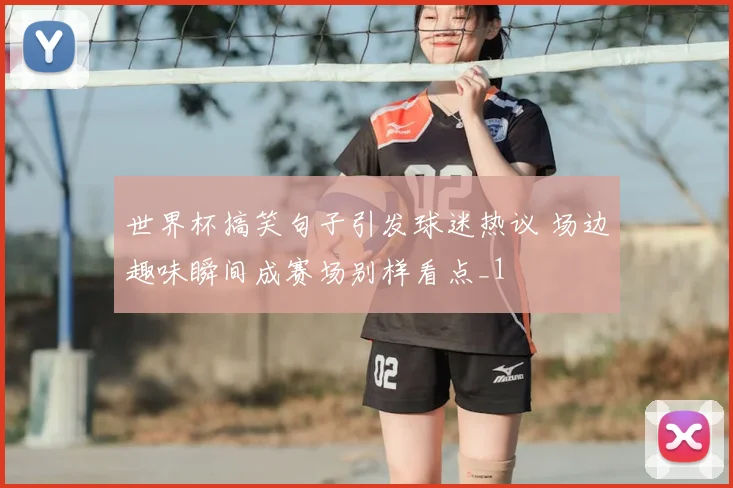 世界杯搞笑句子引发球迷热议 场边趣味瞬间成赛场别样看点_1