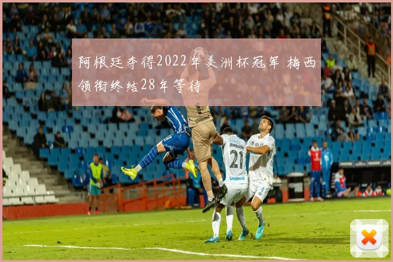 阿根廷夺得2022年美洲杯冠军 梅西领衔终结28年等待