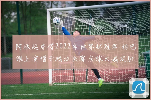 阿根廷夺得2022年世界杯冠军 姆巴佩上演帽子戏法决赛点球大战定胜负