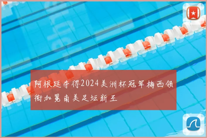 阿根廷夺得2024美洲杯冠军梅西领衔加冕南美足坛新王
